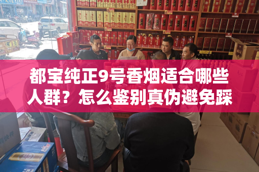 都宝纯正9号香烟适合哪些人群？怎么鉴别真伪避免踩坑？